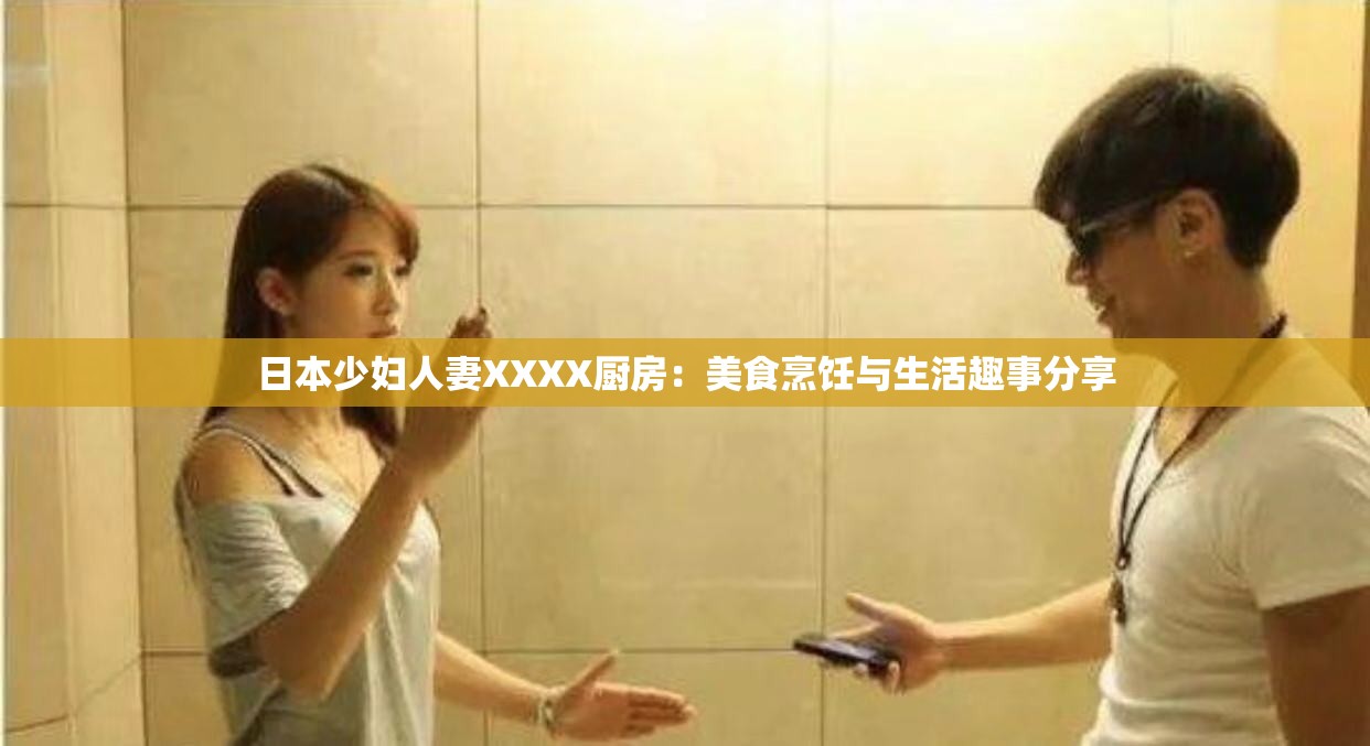 日本少妇人妻XXXX厨房：美食烹饪与生活趣事分享