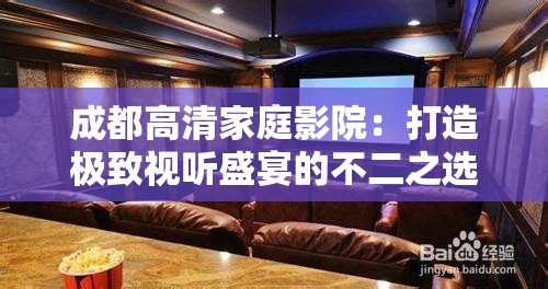 成都高清家庭影院：打造极致视听盛宴的不二之选