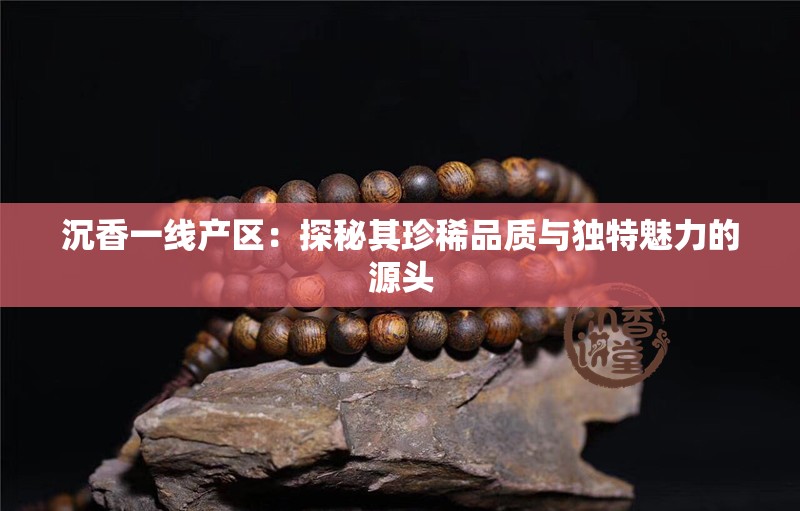 沉香一线产区：探秘其珍稀品质与独特魅力的源头