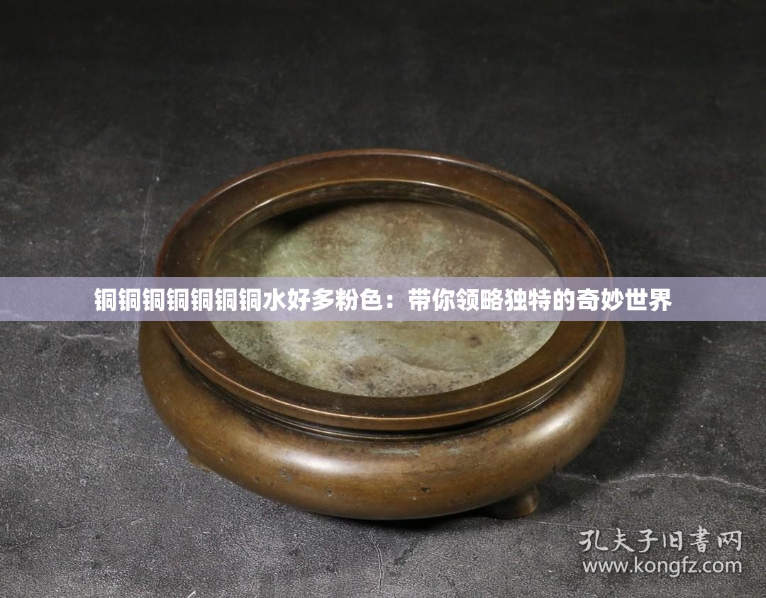 铜铜铜铜铜铜铜水好多粉色：带你领略独特的奇妙世界