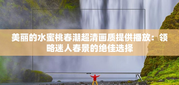 美丽的水蜜桃春潮超清画质提供播放：领略迷人春景的绝佳选择