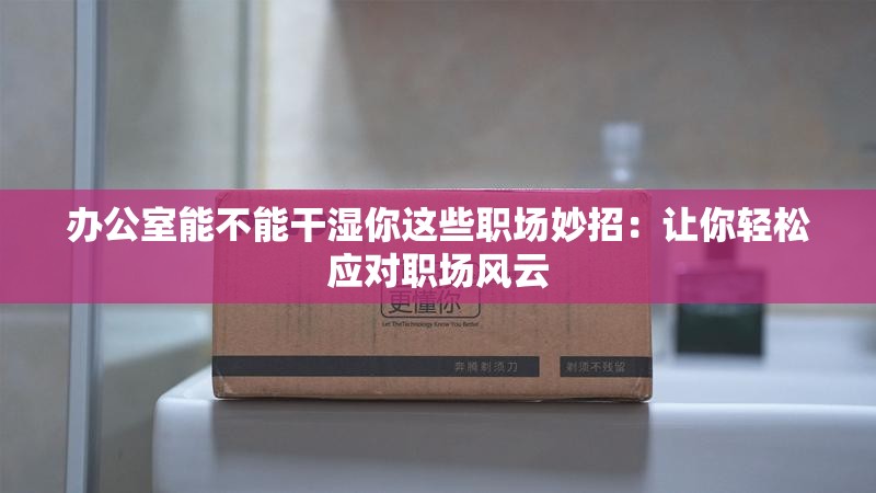 办公室能不能干湿你这些职场妙招：让你轻松应对职场风云