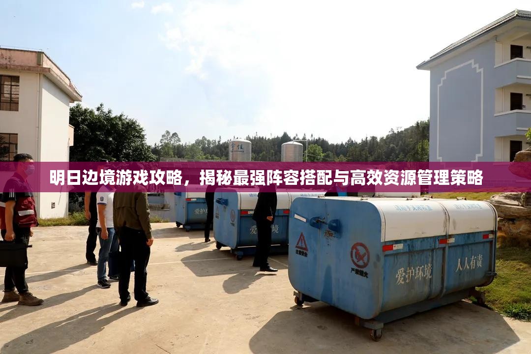 明日边境游戏攻略，揭秘最强阵容搭配与高效资源管理策略