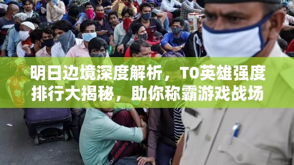 明日边境深度解析，T0英雄强度排行大揭秘，助你称霸游戏战场