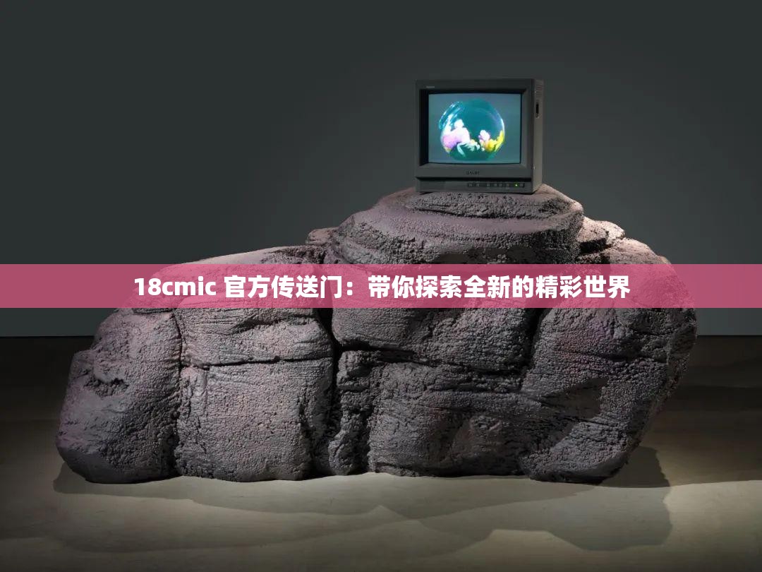 18cmic 官方传送门：带你探索全新的精彩世界