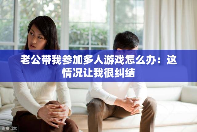 老公带我参加多人游戏怎么办：这情况让我很纠结