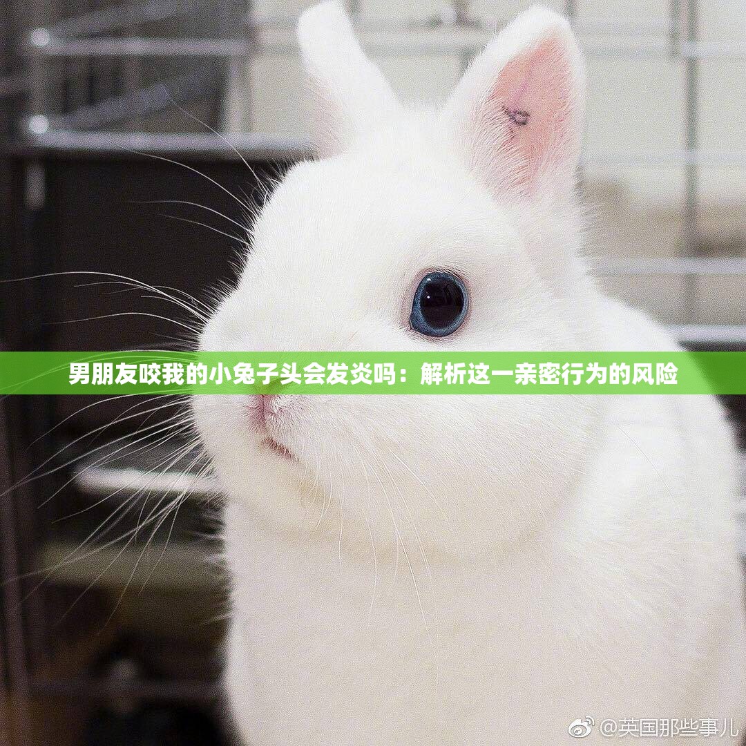 男朋友咬我的小兔子头会发炎吗：解析这一亲密行为的风险