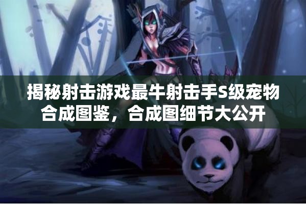 揭秘射击游戏最牛射击手S级宠物合成图鉴，合成图细节大公开