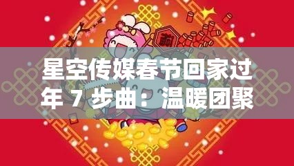 星空传媒春节回家过年 7 步曲：温暖团聚的新春之旅