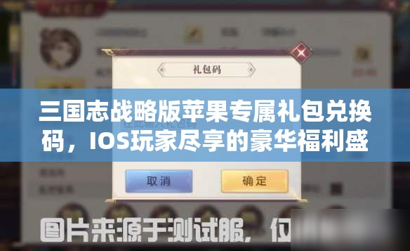 三国志战略版苹果专属礼包兑换码，IOS玩家尽享的豪华福利盛宴来袭