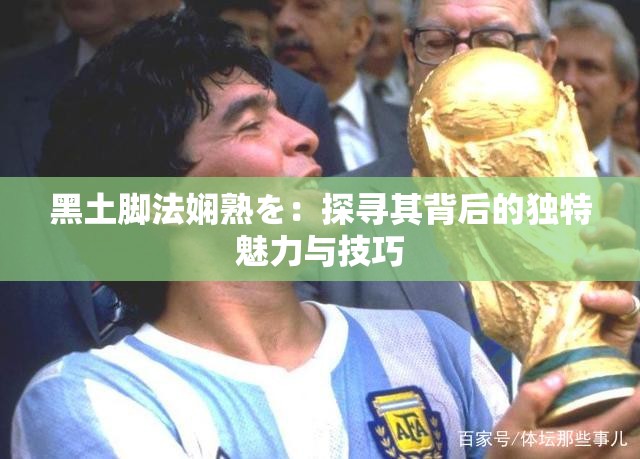 黑土脚法娴熟を：探寻其背后的独特魅力与技巧