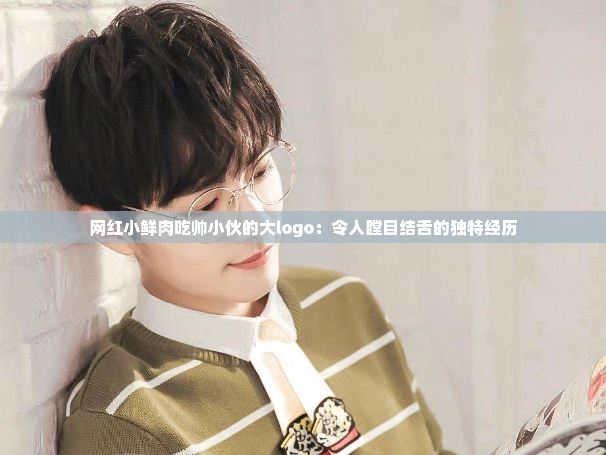 网红小鲜肉吃帅小伙的大logo：令人瞠目结舌的独特经历