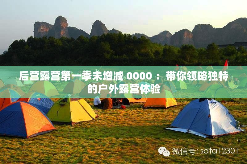 后营露营第一季未增减 0000 ：带你领略独特的户外露营体验