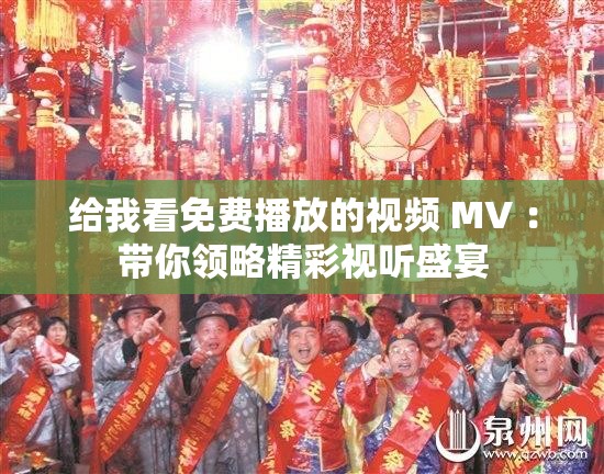 给我看免费播放的视频 MV ：带你领略精彩视听盛宴