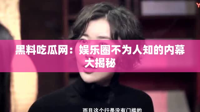 黑料吃瓜网：娱乐圈不为人知的内幕大揭秘