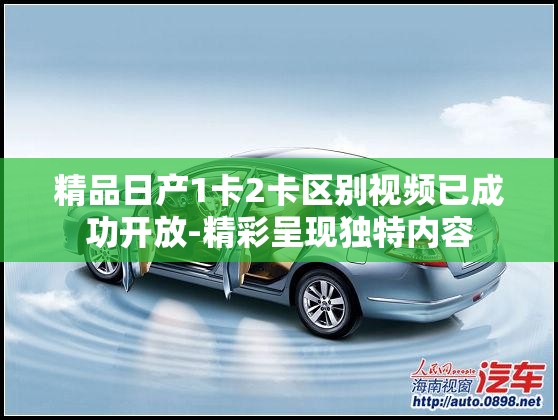 精品日产1卡2卡区别视频已成功开放-精彩呈现独特内容