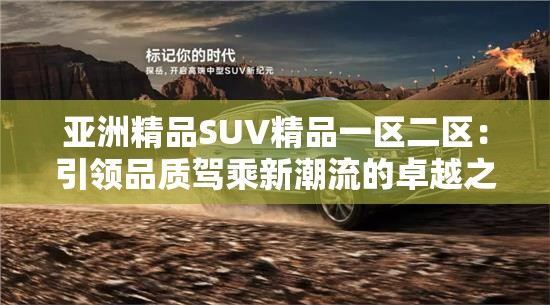 亚洲精品SUV精品一区二区：引领品质驾乘新潮流的卓越之选