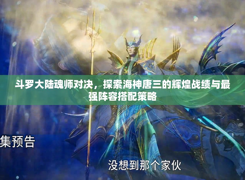 斗罗大陆魂师对决，探索海神唐三的辉煌战绩与最强阵容搭配策略
