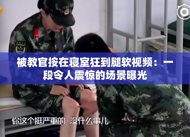 被教官按在寝室狂到腿软视频：一段令人震惊的场景曝光