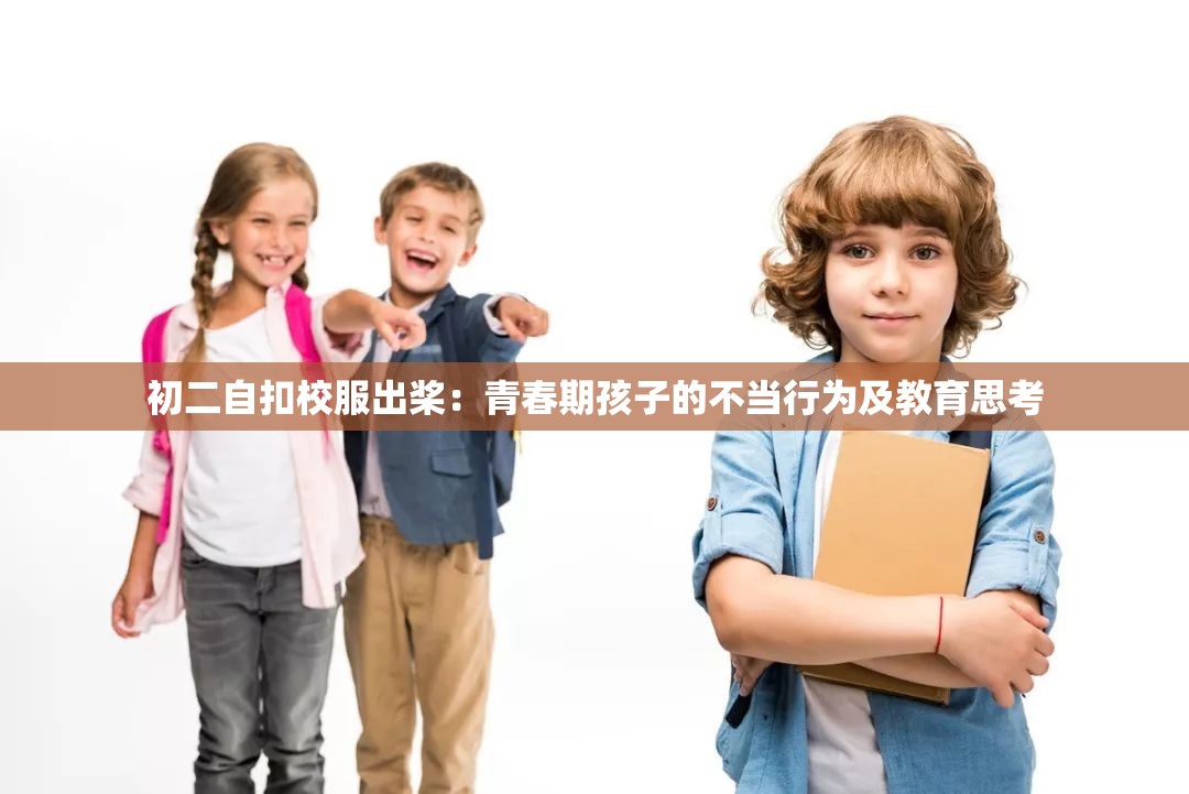 初二自扣校服出桨：青春期孩子的不当行为及教育思考