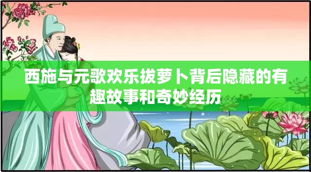 西施与元歌欢乐拔萝卜背后隐藏的有趣故事和奇妙经历