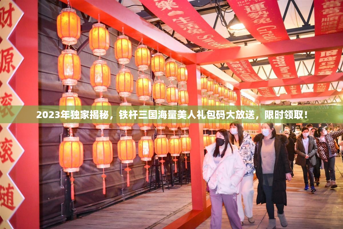 2023年独家揭秘，铁杆三国海量美人礼包码大放送，限时领取！