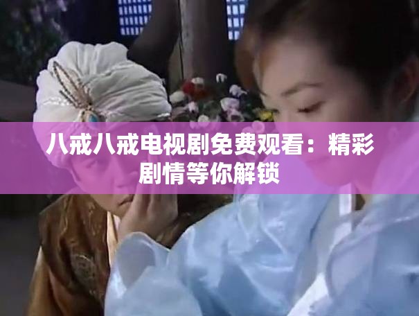 八戒八戒电视剧免费观看：精彩剧情等你解锁