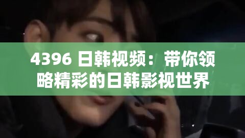 4396 日韩视频：带你领略精彩的日韩影视世界