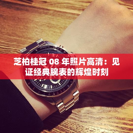芝柏桂冠 08 年照片高清：见证经典腕表的辉煌时刻