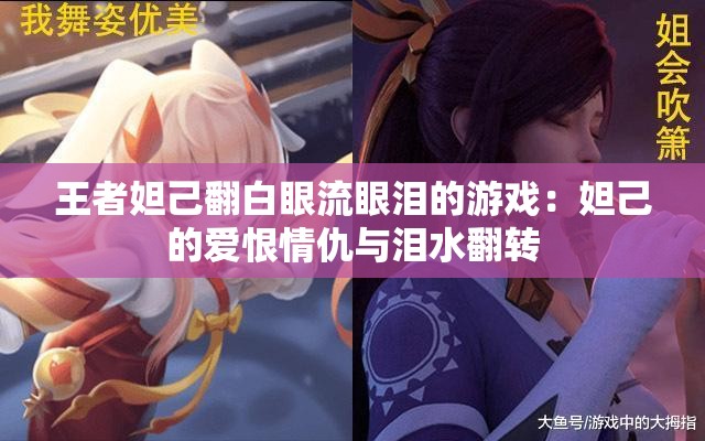 王者妲己翻白眼流眼泪的游戏：妲己的爱恨情仇与泪水翻转