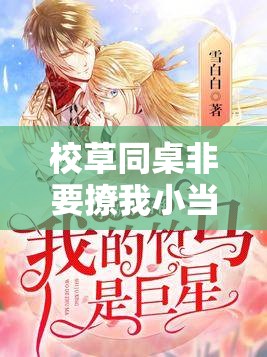 校草同桌非要撩我小当当家：青春校园里的甜蜜爱恋风暴