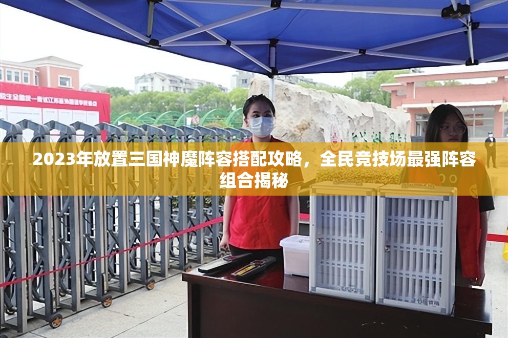 2023年放置三国神魔阵容搭配攻略，全民竞技场最强阵容组合揭秘