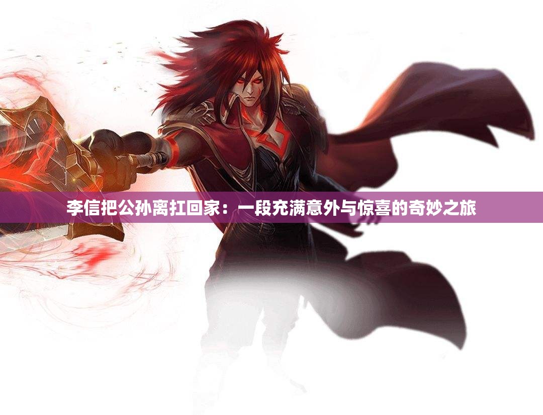 李信把公孙离扛回家：一段充满意外与惊喜的奇妙之旅