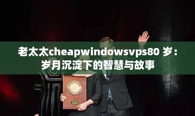 老太太cheapwindowsvps80 岁：岁月沉淀下的智慧与故事