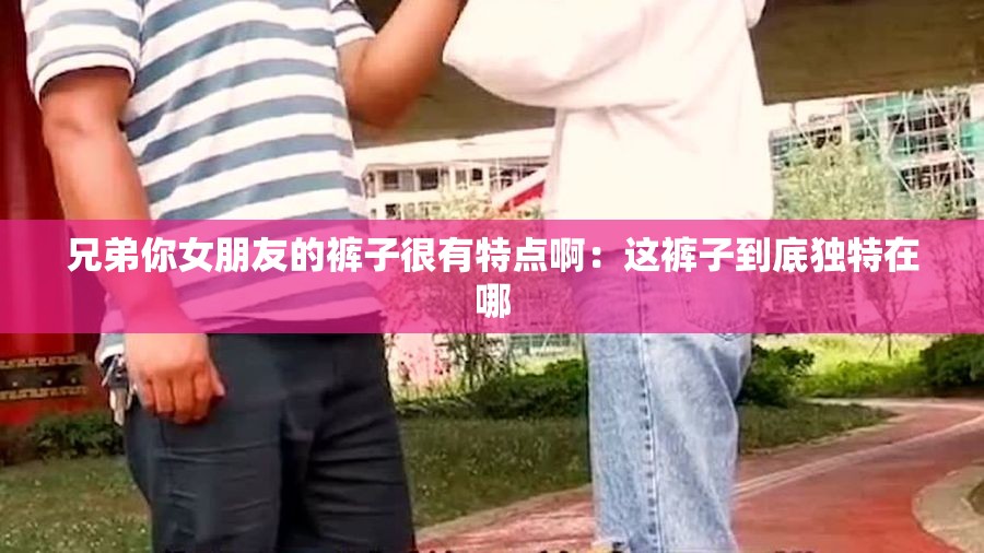 兄弟你女朋友的裤子很有特点啊：这裤子到底独特在哪