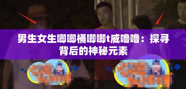 男生女生唧唧桶唧唧t威噜噜：探寻背后的神秘元素
