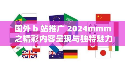 国外 b 站推广 2024mmm 之精彩内容呈现与独特魅力展示