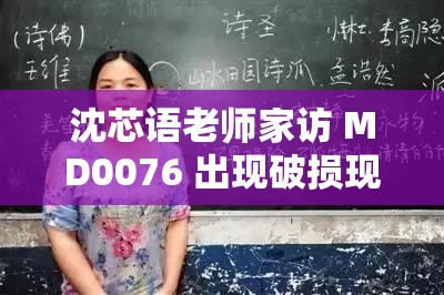 沈芯语老师家访 MD0076 出现破损现象回应：深入剖析与应对策略