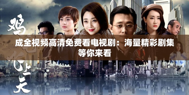 成全视频高清免费看电视剧：海量精彩剧集等你来看