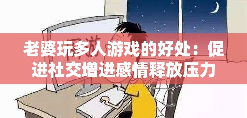 老婆玩多人游戏的好处：促进社交增进感情释放压力