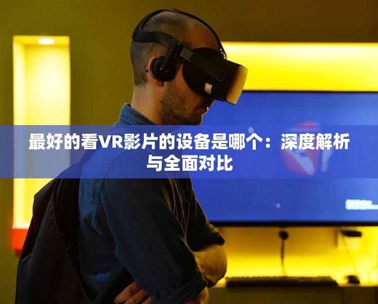 最好的看VR影片的设备是哪个：深度解析与全面对比