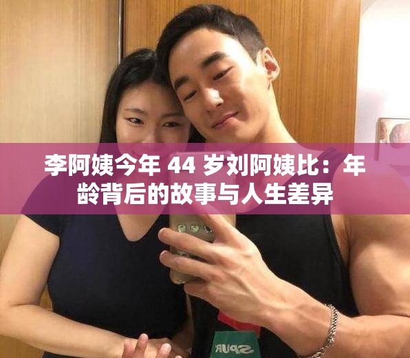 李阿姨今年 44 岁刘阿姨比：年龄背后的故事与人生差异