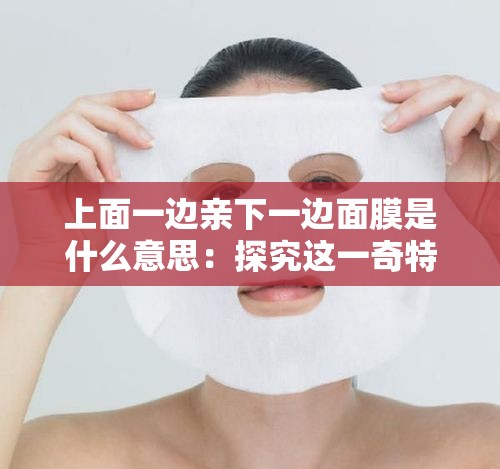 上面一边亲下一边面膜是什么意思：探究这一奇特现象的内涵