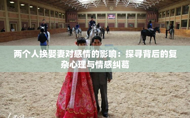 两个人换娶妻对感情的影响：探寻背后的复杂心理与情感纠葛