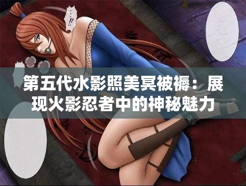 第五代水影照美冥被褥：展现火影忍者中的神秘魅力