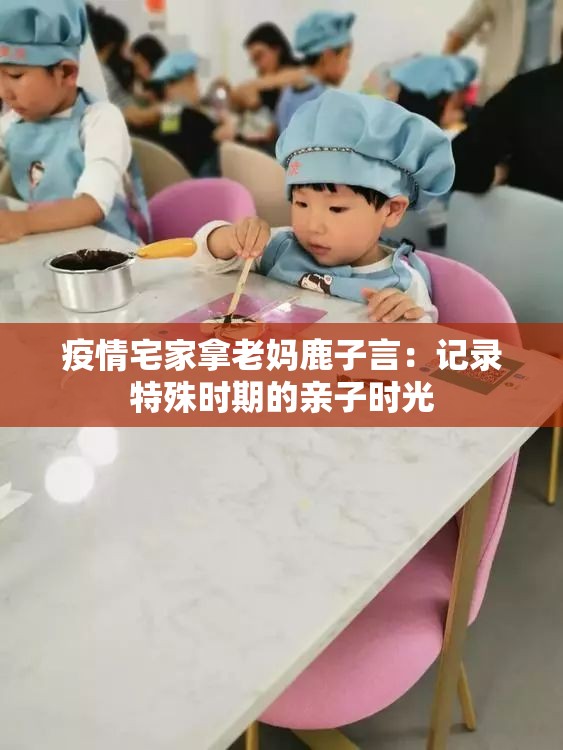 疫情宅家拿老妈鹿子言：记录特殊时期的亲子时光