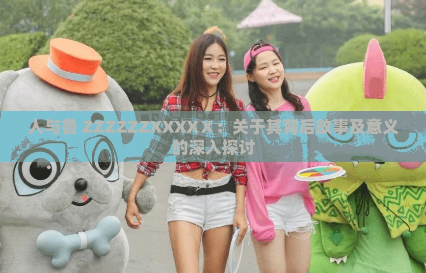 人与鲁 ZZZZZZXXXXⅩ：关于其背后故事及意义的深入探讨