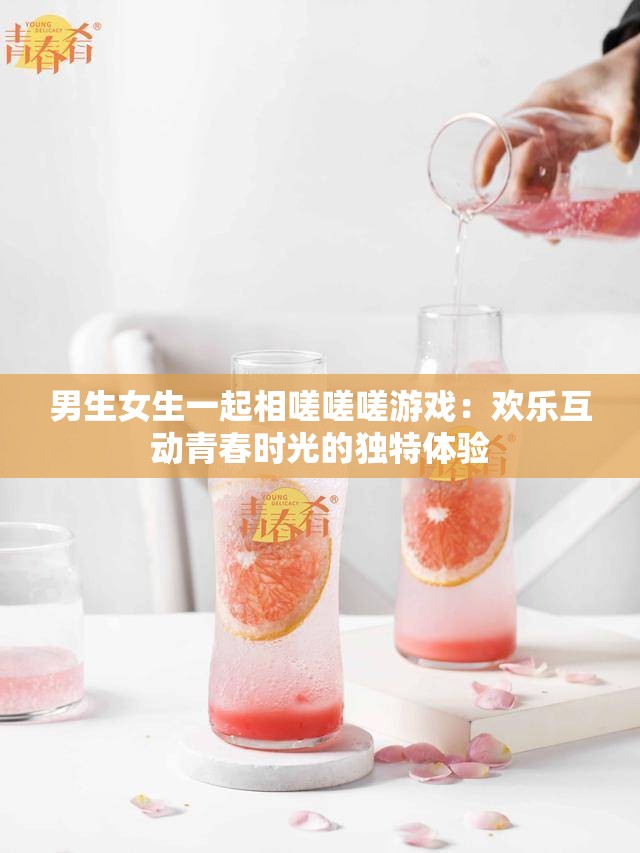男生女生一起相嗟嗟嗟游戏：欢乐互动青春时光的独特体验