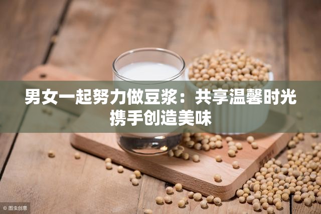 男女一起努力做豆浆：共享温馨时光携手创造美味