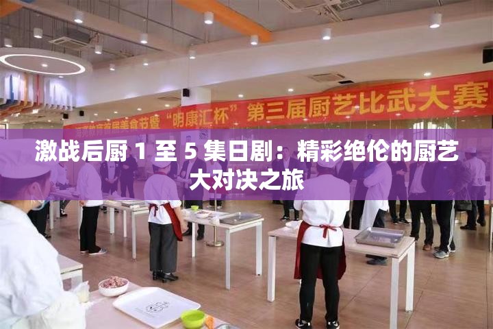 激战后厨 1 至 5 集日剧：精彩绝伦的厨艺大对决之旅